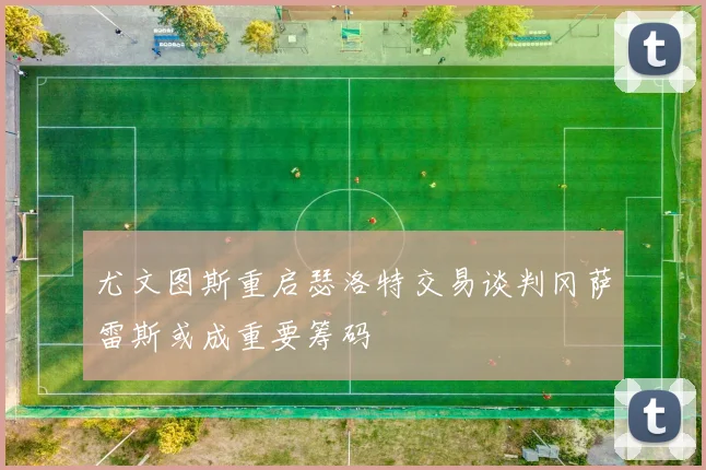 尤文图斯重启瑟洛特交易谈判冈萨雷斯或成重要筹码