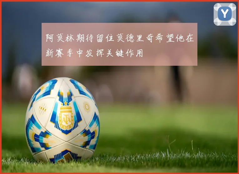 阿莫林期待留住莫德里奇希望他在新赛季中发挥关键作用